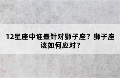 12星座中谁最针对狮子座？狮子座该如何应对？