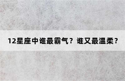 12星座中谁最霸气？谁又最温柔？