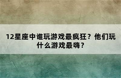 12星座中谁玩游戏最疯狂？他们玩什么游戏最嗨？