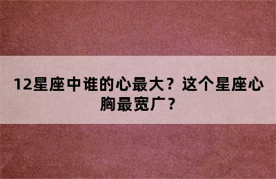 12星座中谁的心最大？这个星座心胸最宽广？