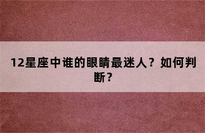 12星座中谁的眼睛最迷人？如何判断？
