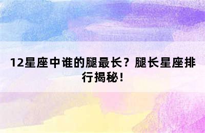 12星座中谁的腿最长？腿长星座排行揭秘！