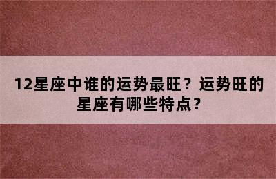12星座中谁的运势最旺？运势旺的星座有哪些特点？