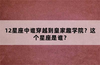 12星座中谁穿越到皇家趣学院？这个星座是谁？