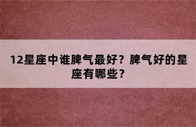 12星座中谁脾气最好？脾气好的星座有哪些？