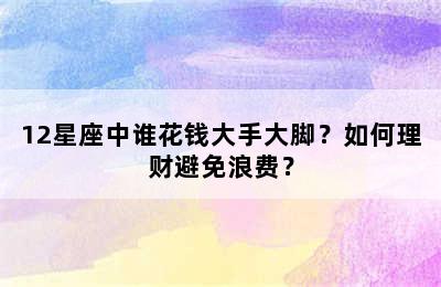 12星座中谁花钱大手大脚？如何理财避免浪费？
