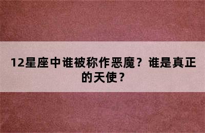 12星座中谁被称作恶魔？谁是真正的天使？