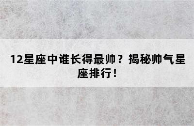 12星座中谁长得最帅？揭秘帅气星座排行！