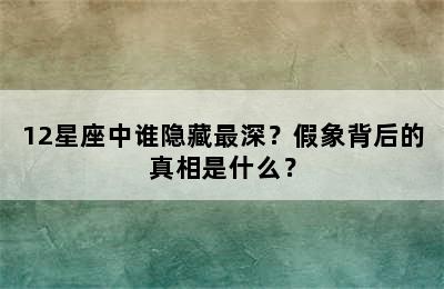 12星座中谁隐藏最深？假象背后的真相是什么？