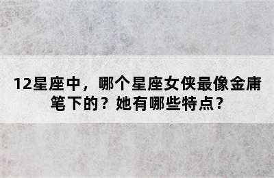 12星座中，哪个星座女侠最像金庸笔下的？她有哪些特点？