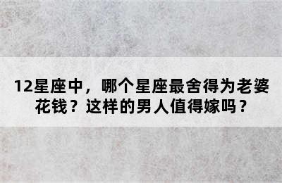 12星座中，哪个星座最舍得为老婆花钱？这样的男人值得嫁吗？