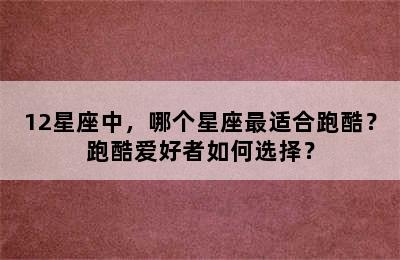 12星座中，哪个星座最适合跑酷？跑酷爱好者如何选择？