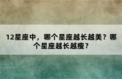 12星座中，哪个星座越长越美？哪个星座越长越瘦？