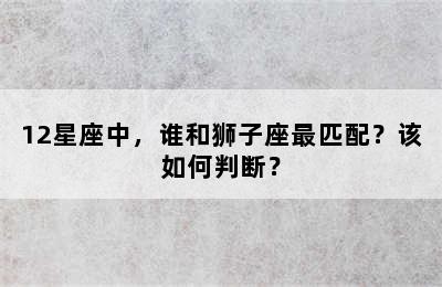 12星座中，谁和狮子座最匹配？该如何判断？
