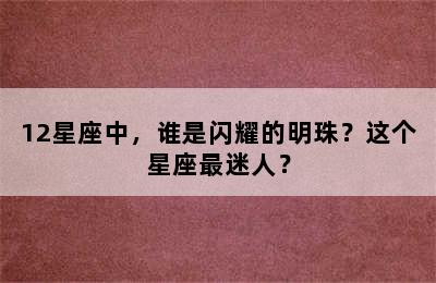 12星座中，谁是闪耀的明珠？这个星座最迷人？