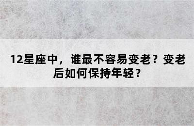 12星座中，谁最不容易变老？变老后如何保持年轻？