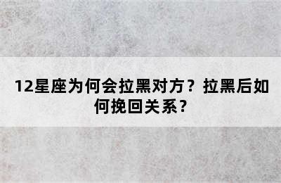 12星座为何会拉黑对方？拉黑后如何挽回关系？