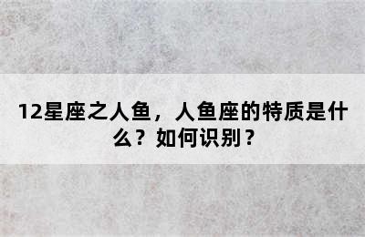 12星座之人鱼，人鱼座的特质是什么？如何识别？