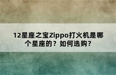 12星座之宝Zippo打火机是哪个星座的？如何选购？