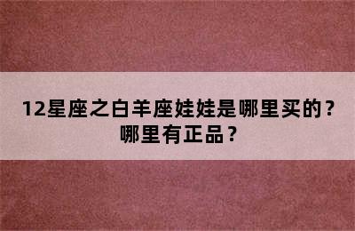 12星座之白羊座娃娃是哪里买的？哪里有正品？