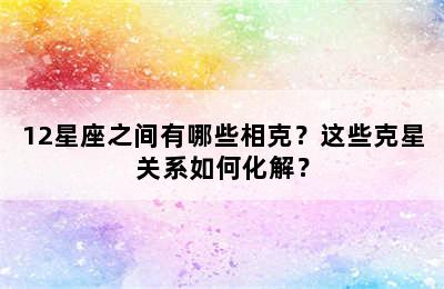 12星座之间有哪些相克？这些克星关系如何化解？