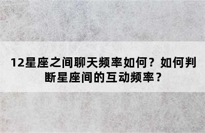 12星座之间聊天频率如何？如何判断星座间的互动频率？