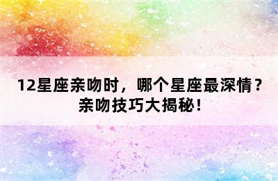 12星座亲吻时，哪个星座最深情？亲吻技巧大揭秘！