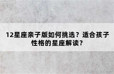 12星座亲子版如何挑选？适合孩子性格的星座解读？