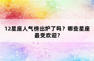 12星座人气榜出炉了吗？哪些星座最受欢迎？