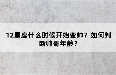 12星座什么时候开始变帅？如何判断帅哥年龄？