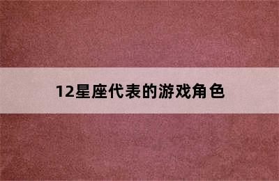 12星座代表的游戏角色