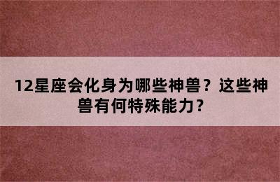 12星座会化身为哪些神兽？这些神兽有何特殊能力？