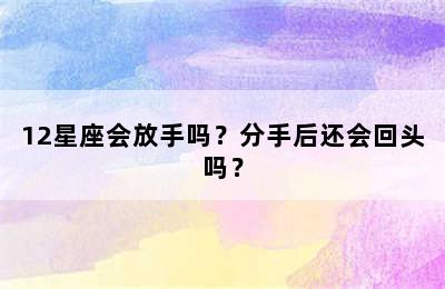 12星座会放手吗？分手后还会回头吗？