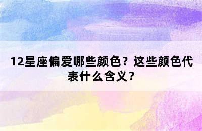 12星座偏爱哪些颜色？这些颜色代表什么含义？
