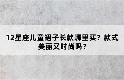 12星座儿童裙子长款哪里买？款式美丽又时尚吗？