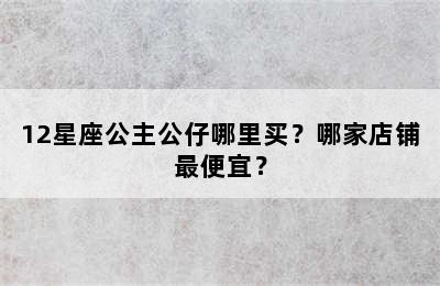 12星座公主公仔哪里买？哪家店铺最便宜？