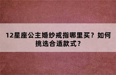 12星座公主婚纱戒指哪里买？如何挑选合适款式？