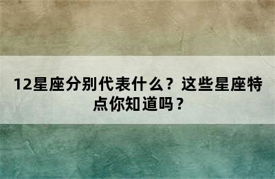 12星座分别代表什么？这些星座特点你知道吗？