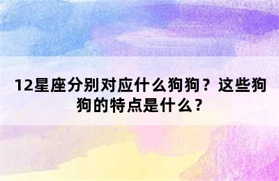 12星座分别对应什么狗狗？这些狗狗的特点是什么？