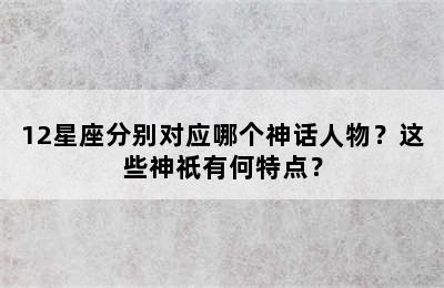 12星座分别对应哪个神话人物？这些神祇有何特点？