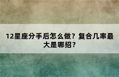 12星座分手后怎么做？复合几率最大是哪招？