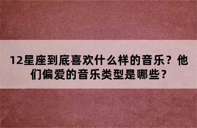 12星座到底喜欢什么样的音乐？他们偏爱的音乐类型是哪些？