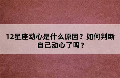 12星座动心是什么原因？如何判断自己动心了吗？