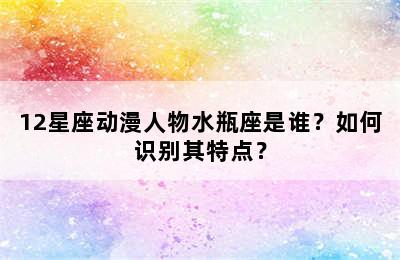 12星座动漫人物水瓶座是谁？如何识别其特点？
