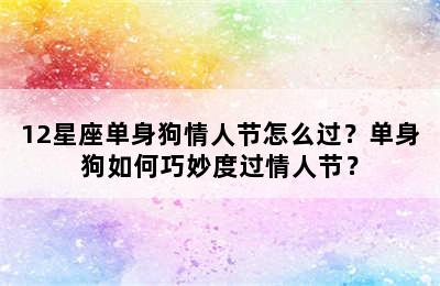 12星座单身狗情人节怎么过？单身狗如何巧妙度过情人节？