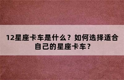 12星座卡车是什么？如何选择适合自己的星座卡车？