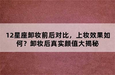 12星座卸妆前后对比，上妆效果如何？卸妆后真实颜值大揭秘