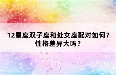 12星座双子座和处女座配对如何？性格差异大吗？
