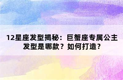 12星座发型揭秘：巨蟹座专属公主发型是哪款？如何打造？