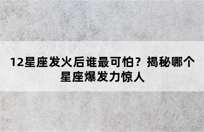 12星座发火后谁最可怕？揭秘哪个星座爆发力惊人